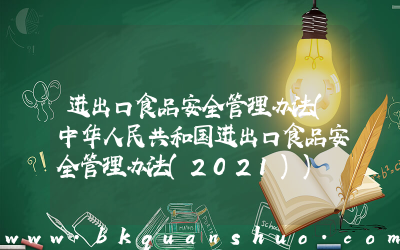 进出口食品安全管理办法(中华人民共和国进出口食品安全管理办法(2021))