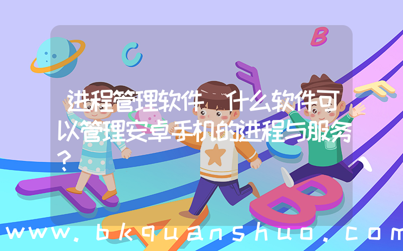 进程管理软件(什么软件可以管理安卓手机的进程与服务？)