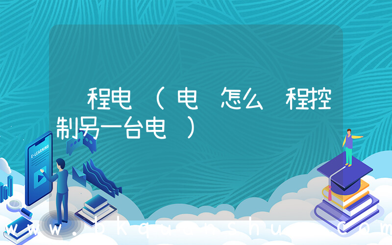 远程电脑(电脑怎么远程控制另一台电脑)
