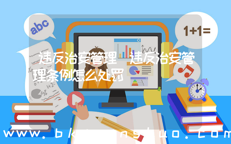 违反治安管理(违反治安管理条例怎么处罚)