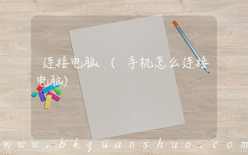 连接电脑.(手机怎么连接电脑)