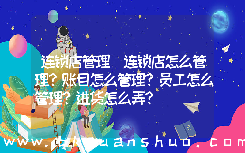 连锁店管理(连锁店怎么管理？账目怎么管理？员工怎么管理？进货怎么弄？)