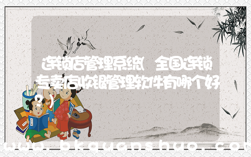 连锁店管理系统(全国连锁专卖店收银管理软件有哪个好？)