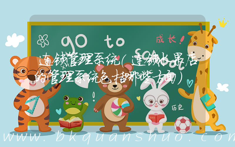 连锁管理系统(连锁水果店的管理系统包括哪些方面)