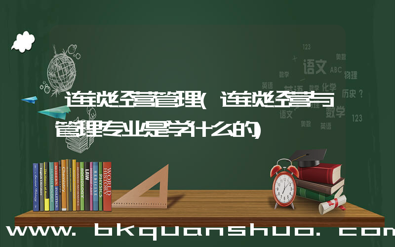 连锁经营管理(连锁经营与管理专业是学什么的)
