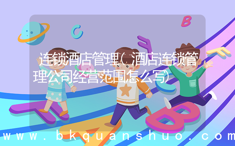 连锁酒店管理(酒店连锁管理公司经营范围怎么写)