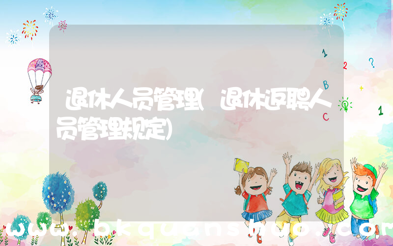 退休人员管理(退休返聘人员管理规定)