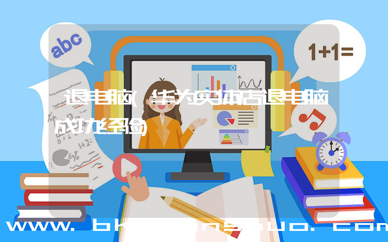 退电脑(华为实体店退电脑成功经验)
