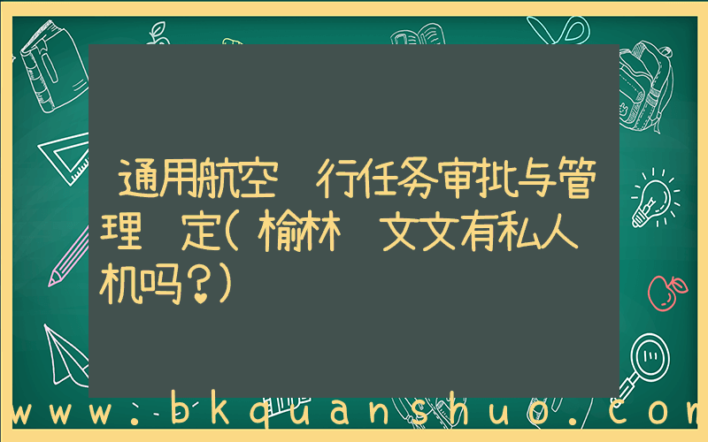 通用航空飞行任务审批与管理规定(榆林赵文文有私人飞机吗？)