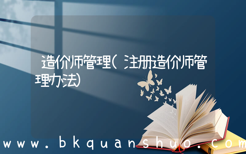 造价师管理(注册造价师管理办法)