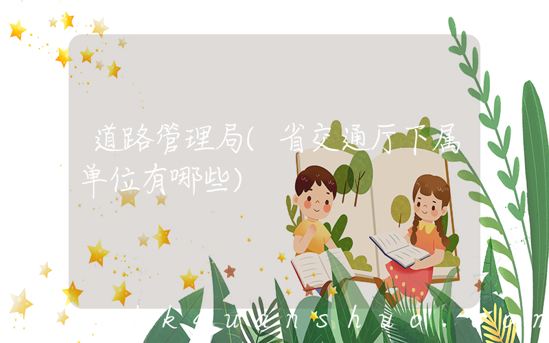 道路管理局(省交通厅下属单位有哪些)