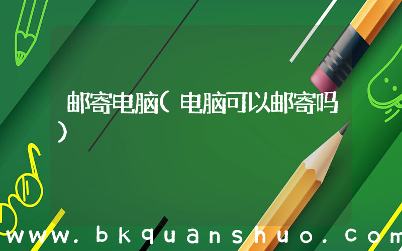 邮寄电脑(电脑可以邮寄吗)