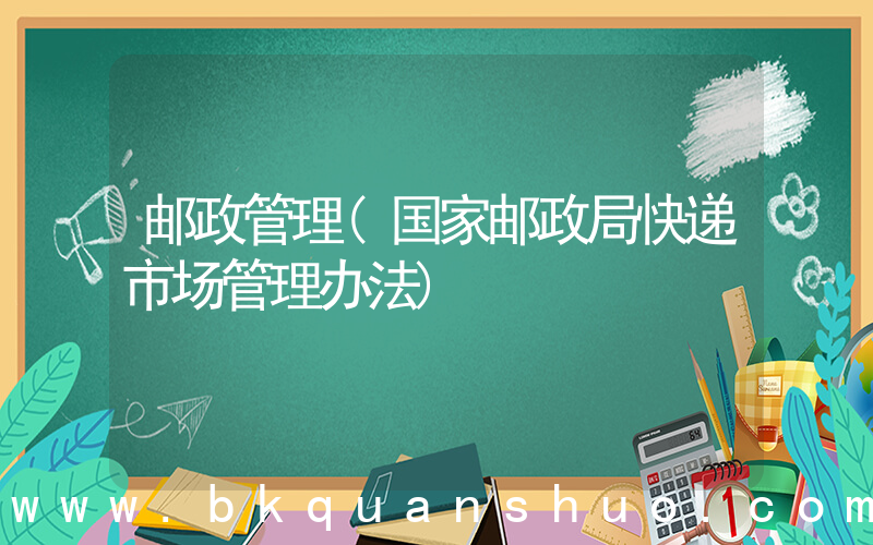 邮政管理(国家邮政局快递市场管理办法)