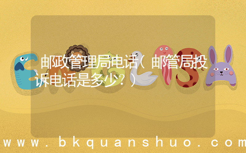 邮政管理局电话(邮管局投诉电话是多少？)