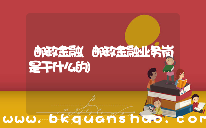 邮政金融(邮政金融业务岗是干什么的)