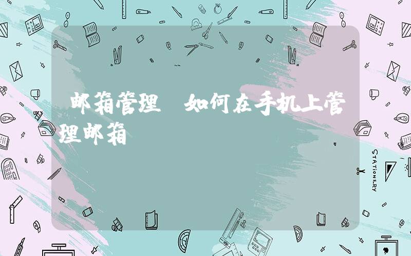 邮箱管理(如何在手机上管理邮箱？)