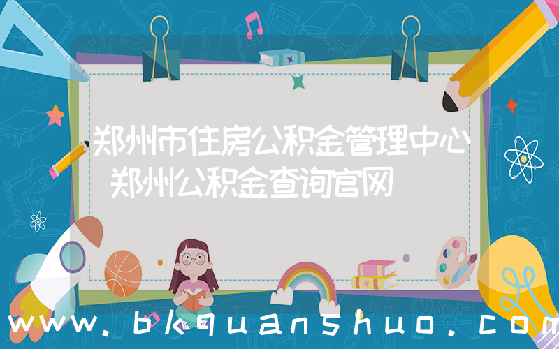 郑州市住房公积金管理中心(郑州公积金查询官网)