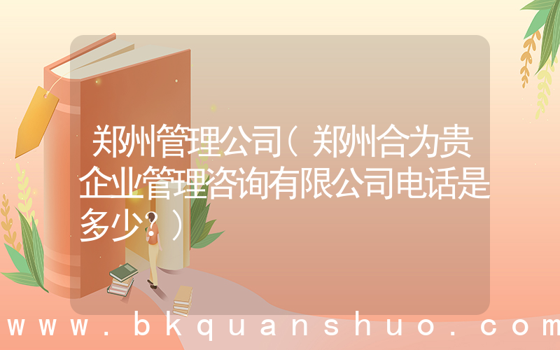 郑州管理公司(郑州合为贵企业管理咨询有限公司电话是多少？)