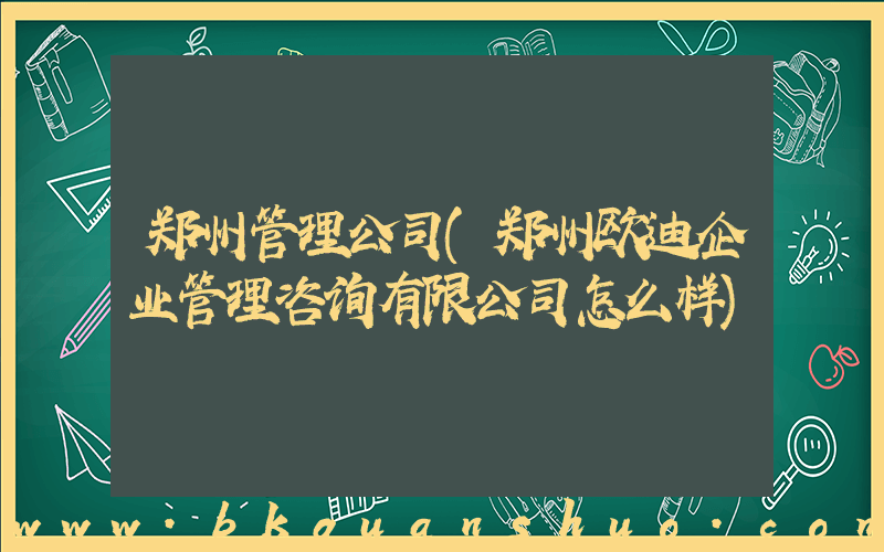 郑州管理公司(郑州欧迪企业管理咨询有限公司怎么样)