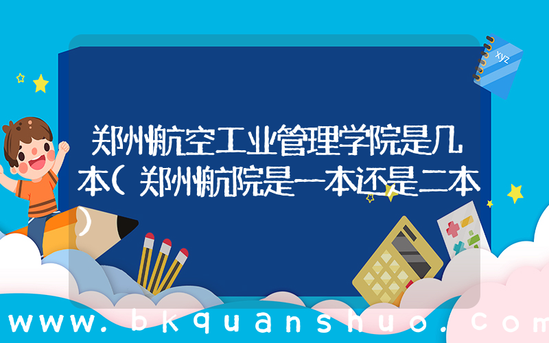 郑州航空工业管理学院是几本(郑州航院是一本还是二本)