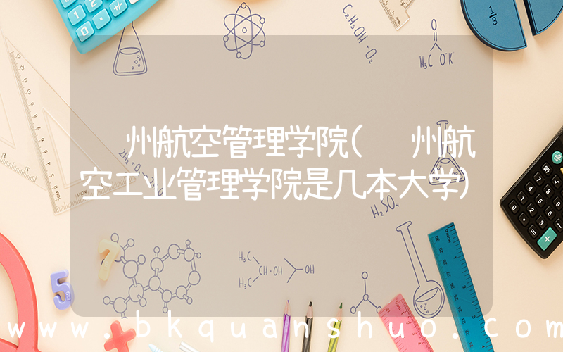 郑州航空管理学院(郑州航空工业管理学院是几本大学)