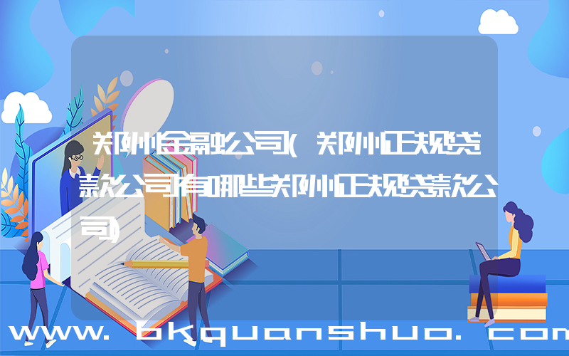 郑州金融公司(郑州正规贷款公司有哪些郑州正规贷款公司)