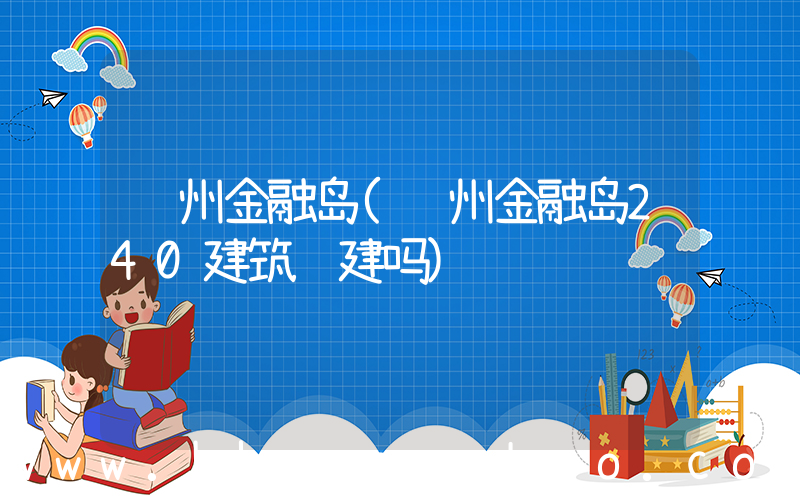 郑州金融岛(郑州金融岛240建筑还建吗)