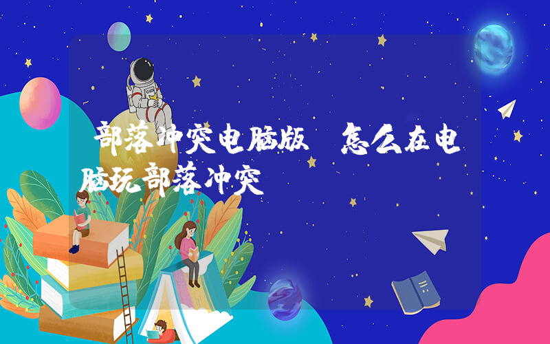 部落冲突电脑版(怎么在电脑玩部落冲突)