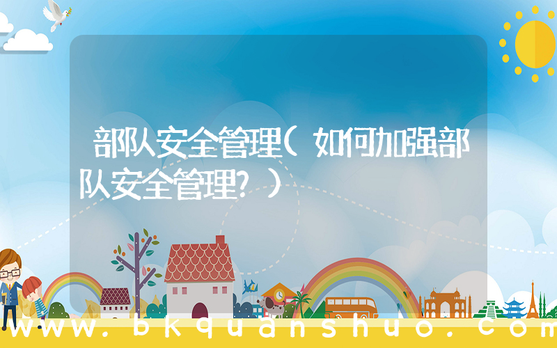 部队安全管理(如何加强部队安全管理？)