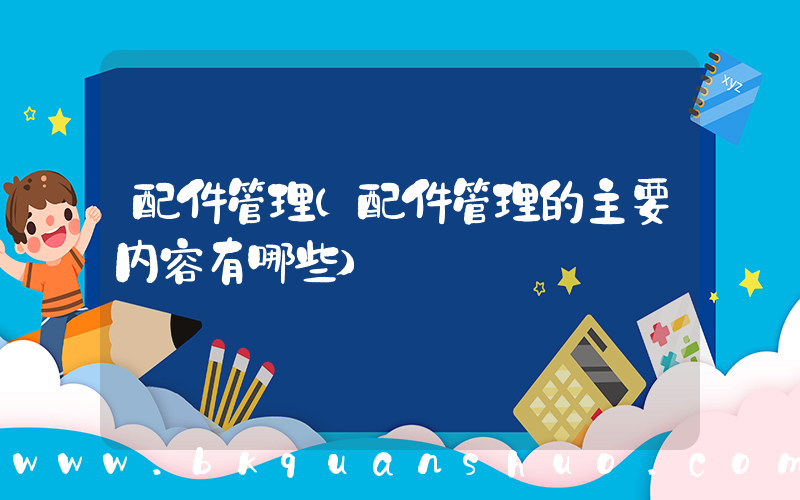 配件管理(配件管理的主要内容有哪些)