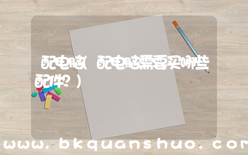 配电脑(配电脑需要买哪些配件？)