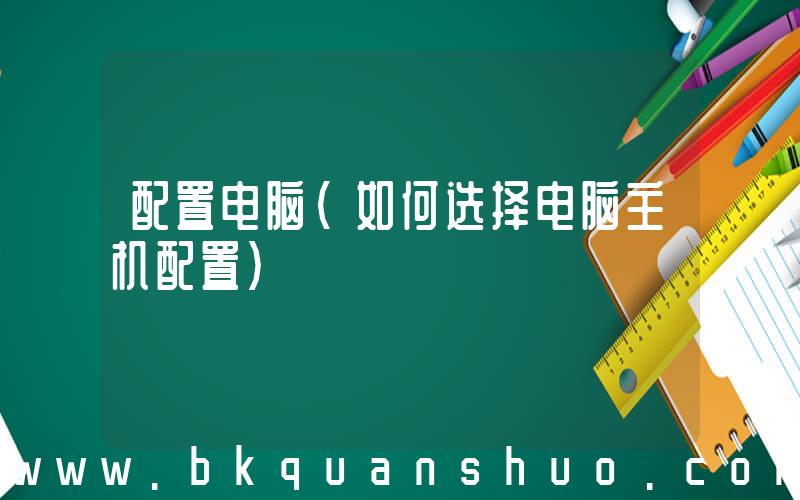 配置电脑(如何选择电脑主机配置)