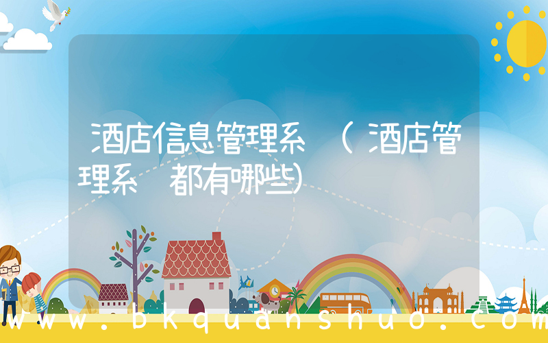 酒店信息管理系统(酒店管理系统都有哪些)
