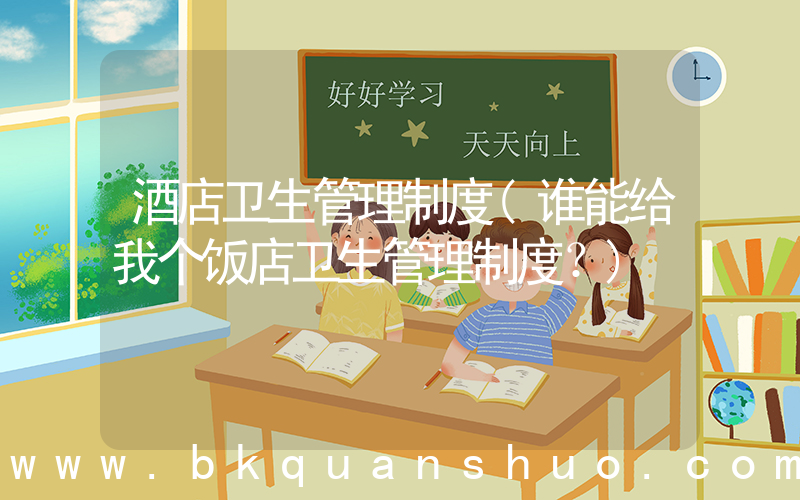 酒店卫生管理制度(谁能给我个饭店卫生管理制度？)