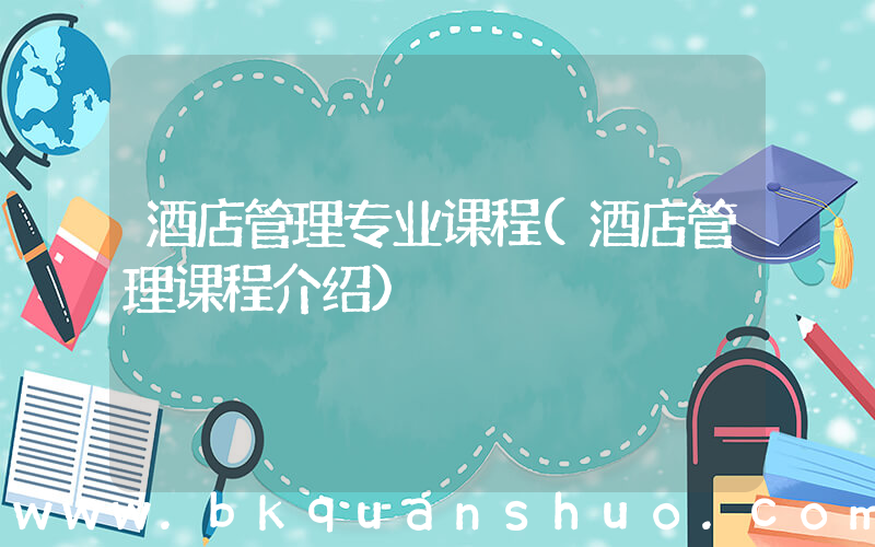 酒店管理专业课程(酒店管理课程介绍)