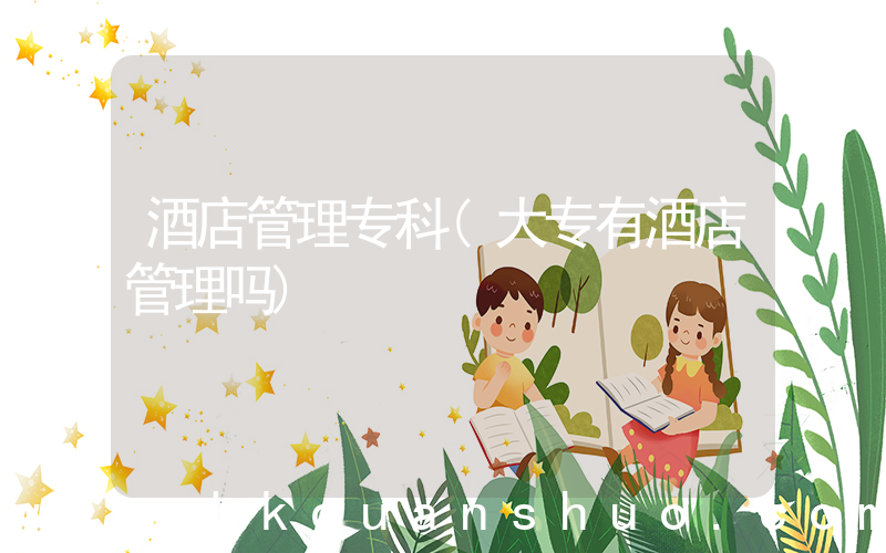 酒店管理专科(大专有酒店管理吗)