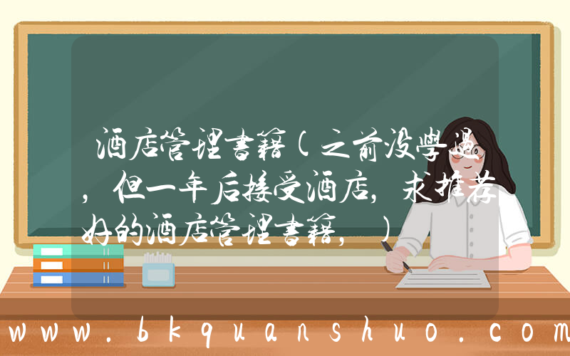 酒店管理书籍(之前没学过，但一年后接受酒店，求推荐好的酒店管理书籍，)