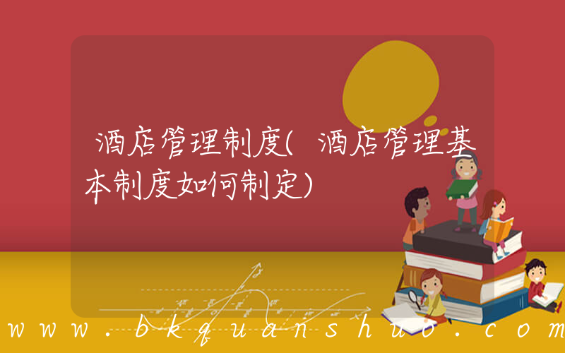 酒店管理制度(酒店管理基本制度如何制定)
