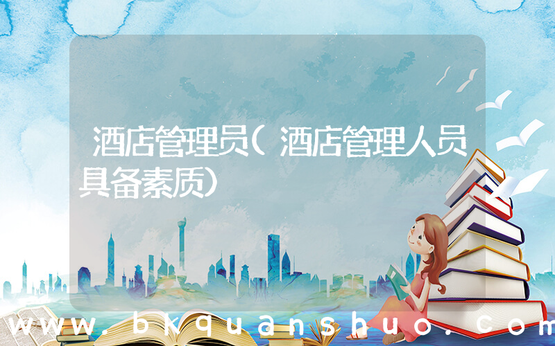 酒店管理员(酒店管理人员具备素质)