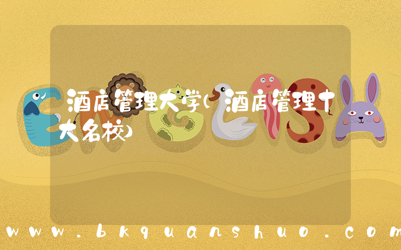 酒店管理大学(酒店管理十大名校)