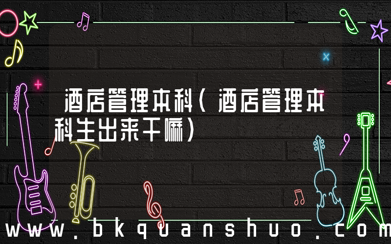 酒店管理本科(酒店管理本科生出来干嘛)