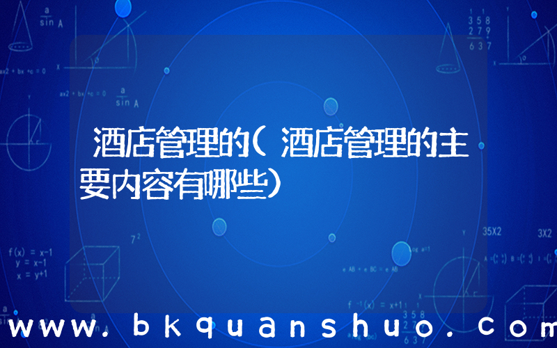 酒店管理的(酒店管理的主要内容有哪些)