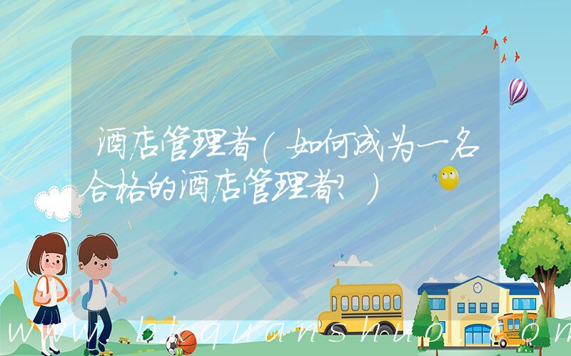 酒店管理者(如何成为一名合格的酒店管理者？)