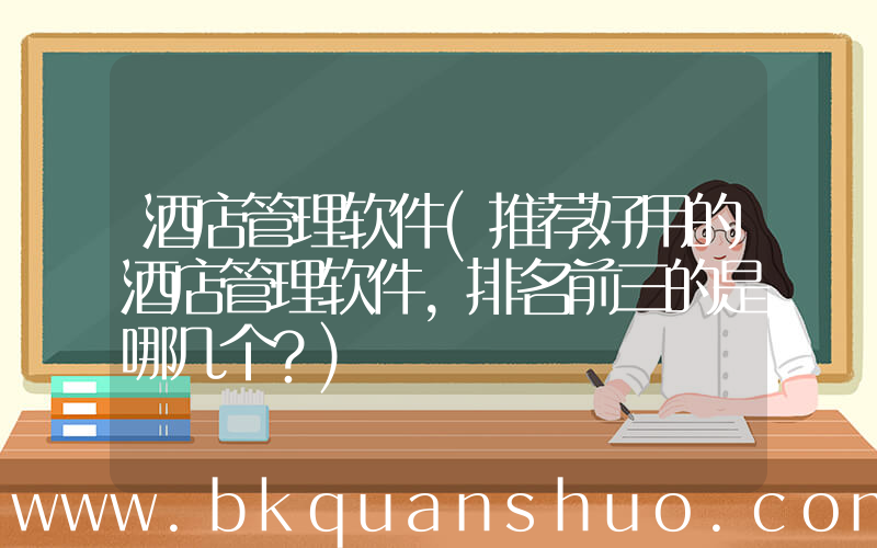 酒店管理软件(推荐好用的酒店管理软件，排名前三的是哪几个？)