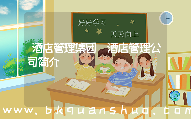 酒店管理集团(酒店管理公司简介)