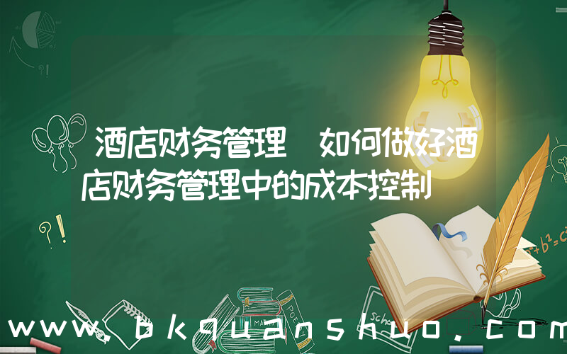 酒店财务管理(如何做好酒店财务管理中的成本控制)