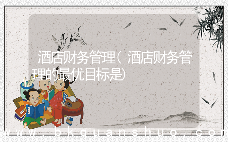 酒店财务管理(酒店财务管理的最优目标是)