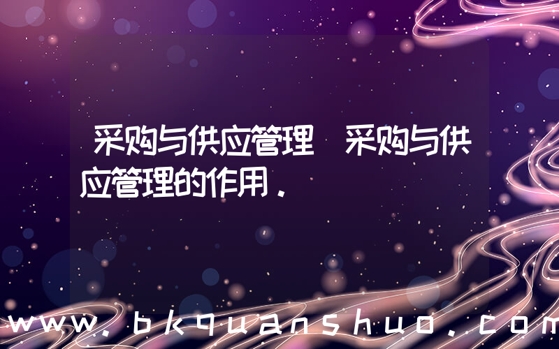 采购与供应管理(采购与供应管理的作用。)