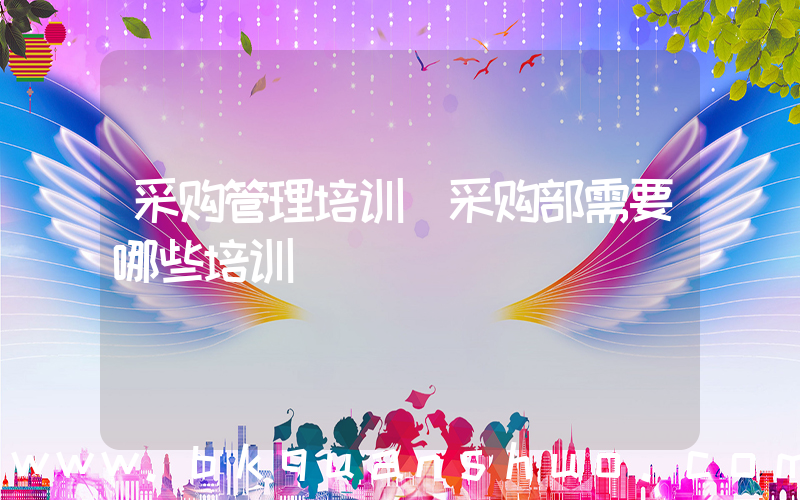 采购管理培训(采购部需要哪些培训)