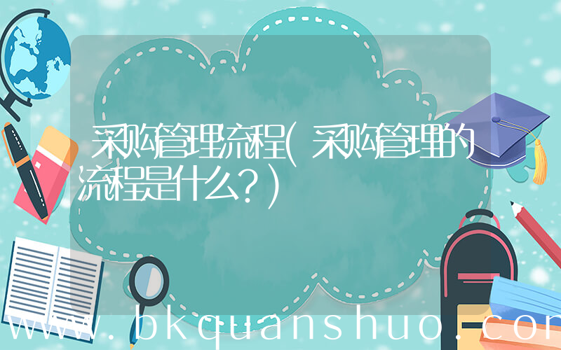 采购管理流程(采购管理的流程是什么？)